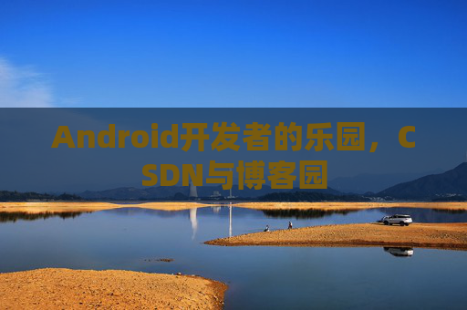 Android开发者的乐园，CSDN与博客园