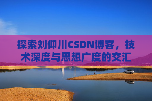 探索刘仰川CSDN博客,技术深度与思想广度的交汇